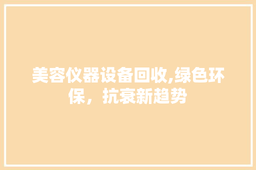 美容仪器设备回收,绿色环保，抗衰新趋势 美容仪器设备回收,绿色环保，抗衰新趋势 旅行地理