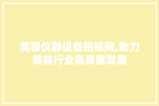 美容仪器设备招标网,助力美容行业高质量发展 美容仪器设备招标网,助力美容行业高质量发展 家居时尚