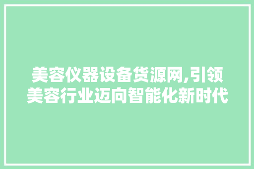 美容仪器设备货源网,引领美容行业迈向智能化新时代 美容仪器设备货源网,引领美容行业迈向智能化新时代 美容塑身