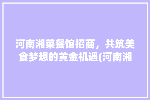 河南湘菜餐馆招商，共筑美食梦想的黄金机遇(河南湘菜餐馆招商条件好) 河南湘菜餐馆招商，共筑美食梦想的黄金机遇(河南湘菜餐馆招商条件好) 饮食拾萃