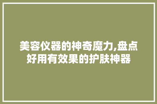 美容仪器的神奇魔力,盘点好用有效果的护肤神器 美容仪器的神奇魔力,盘点好用有效果的护肤神器 旅行地理
