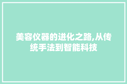 美容仪器的进化之路,从传统手法到智能科技 美容仪器的进化之路,从传统手法到智能科技 养生保健