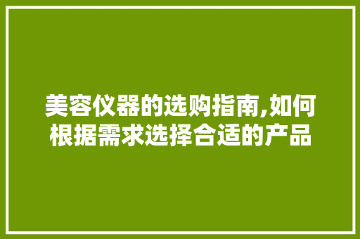美容仪器的选购指南,如何根据需求选择合适的产品 美容仪器的选购指南,如何根据需求选择合适的产品 服饰装扮