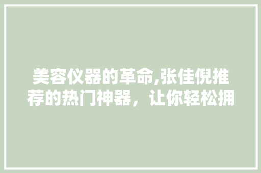 美容仪器的革命,张佳倪推荐的热门神器，让你轻松拥有水润肌肤 美容仪器的革命,张佳倪推荐的热门神器，让你轻松拥有水润肌肤 动手制作