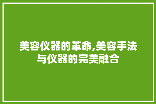 美容仪器的革命,美容手法与仪器的完美融合 美容仪器的革命,美容手法与仪器的完美融合 饮食拾萃