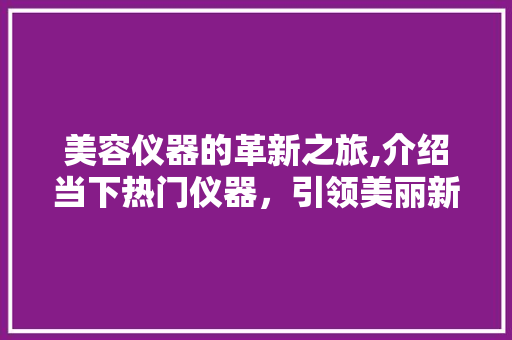 美容仪器的革新之旅,介绍当下热门仪器，引领美丽新潮流 美容仪器的革新之旅,介绍当下热门仪器，引领美丽新潮流 养生保健