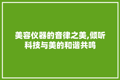 美容仪器的音律之美,倾听科技与美的和谐共鸣 美容仪器的音律之美,倾听科技与美的和谐共鸣 动手制作