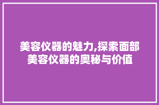 美容仪器的魅力,探索面部美容仪器的奥秘与价值 美容仪器的魅力,探索面部美容仪器的奥秘与价值 旅行地理