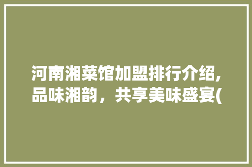 河南湘菜馆加盟排行介绍,品味湘韵，共享美味盛宴(河南加盟湘菜馆排行) 河南湘菜馆加盟排行介绍,品味湘韵，共享美味盛宴(河南加盟湘菜馆排行) 饮食拾萃
