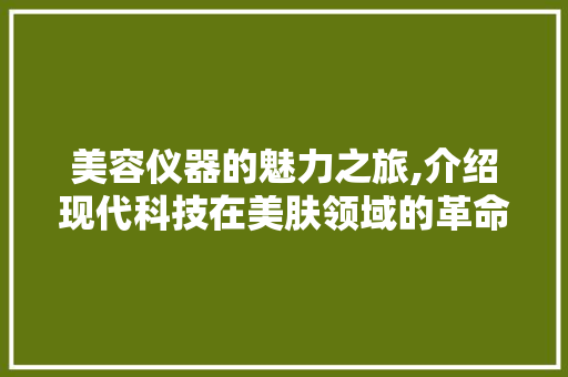 美容仪器的魅力之旅,介绍现代科技在美肤领域的革命性突破 美容仪器的魅力之旅,介绍现代科技在美肤领域的革命性突破 家居时尚