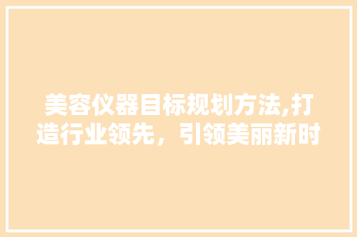 美容仪器目标规划方法,打造行业领先，引领美丽新时代 美容仪器目标规划方法,打造行业领先，引领美丽新时代 动手制作