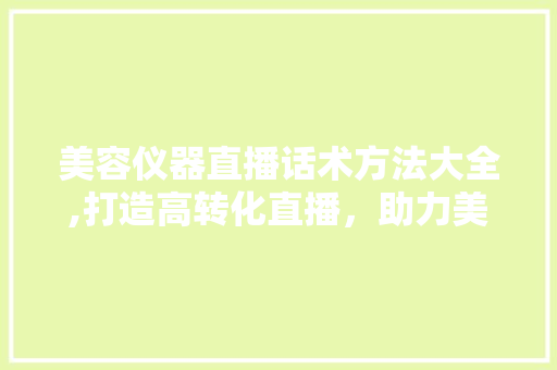 美容仪器直播话术方法大全,打造高转化直播，助力美丽事业 美容仪器直播话术方法大全,打造高转化直播，助力美丽事业 养生保健