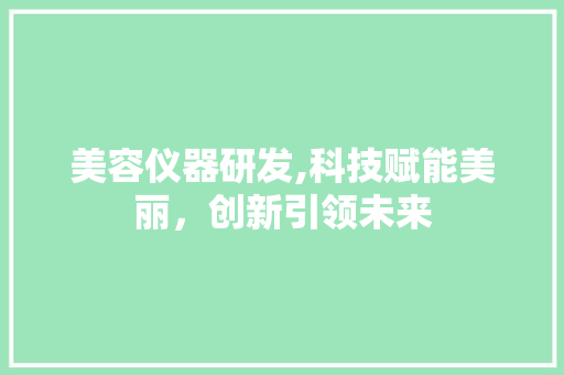 美容仪器研发,科技赋能美丽，创新引领未来 美容仪器研发,科技赋能美丽，创新引领未来 美容塑身