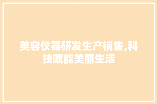 美容仪器研发生产销售,科技赋能美丽生活 美容仪器研发生产销售,科技赋能美丽生活 旅行地理