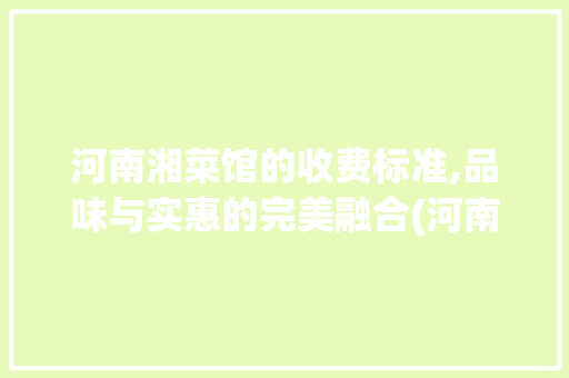 河南湘菜馆的收费标准,品味与实惠的完美融合(河南湘菜馆怎么收费) 河南湘菜馆的收费标准,品味与实惠的完美融合(河南湘菜馆怎么收费) 饮食拾萃