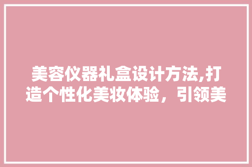 美容仪器礼盒设计方法,打造个性化美妆体验，引领美妆潮流 美容仪器礼盒设计方法,打造个性化美妆体验，引领美妆潮流 养生保健
