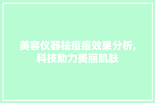 美容仪器祛痘痘效果分析,科技助力美丽肌肤 美容仪器祛痘痘效果分析,科技助力美丽肌肤 养生保健