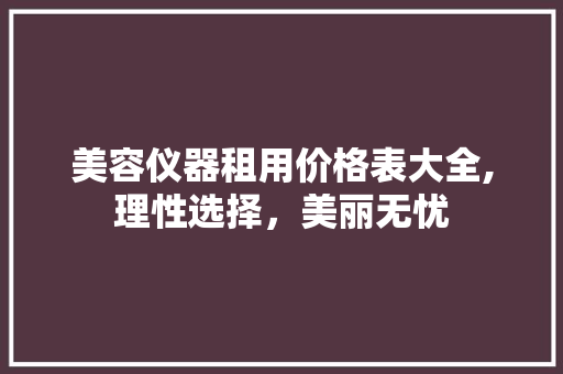 美容仪器租用价格表大全,理性选择，美丽无忧 美容仪器租用价格表大全,理性选择，美丽无忧 旅行地理