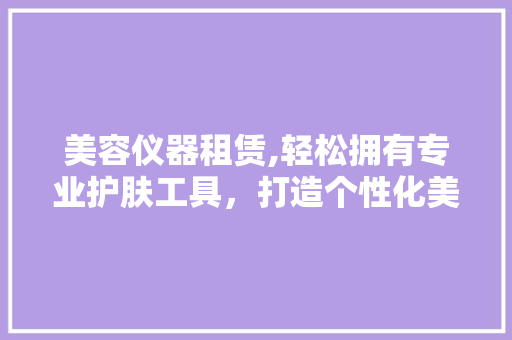 美容仪器租赁,轻松拥有专业护肤工具，打造个性化美丽方法 美容仪器租赁,轻松拥有专业护肤工具，打造个性化美丽方法 养生保健