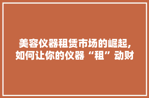 美容仪器租赁市场的崛起,如何让你的仪器“租”动财富 美容仪器租赁市场的崛起,如何让你的仪器“租”动财富 美容塑身