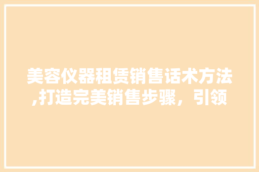 美容仪器租赁销售话术方法,打造完美销售步骤，引领美丽新潮流 美容仪器租赁销售话术方法,打造完美销售步骤，引领美丽新潮流 家居时尚