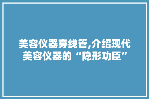 美容仪器穿线管,介绍现代美容仪器的“隐形功臣” 美容仪器穿线管,介绍现代美容仪器的“隐形功臣” 养生保健