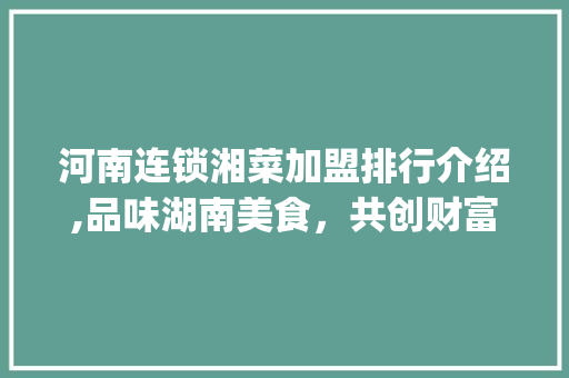 河南连锁湘菜加盟排行介绍,品味湖南美食，共创财富未来(河南连锁湘菜加盟排行) 河南连锁湘菜加盟排行介绍,品味湖南美食，共创财富未来(河南连锁湘菜加盟排行) 饮食拾萃