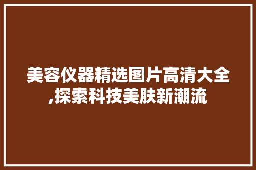 美容仪器精选图片高清大全,探索科技美肤新潮流 美容仪器精选图片高清大全,探索科技美肤新潮流 美容塑身