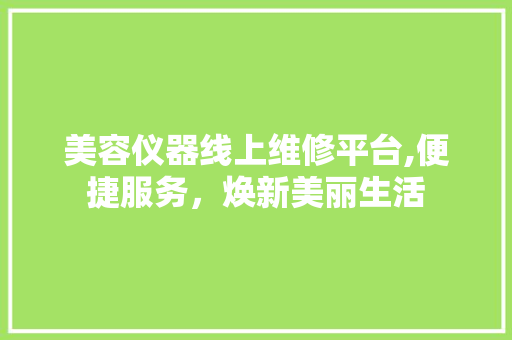 美容仪器线上维修平台,便捷服务，焕新美丽生活 美容仪器线上维修平台,便捷服务，焕新美丽生活 家居时尚