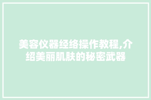 美容仪器经络操作教程,介绍美丽肌肤的秘密武器 美容仪器经络操作教程,介绍美丽肌肤的秘密武器 饮食拾萃