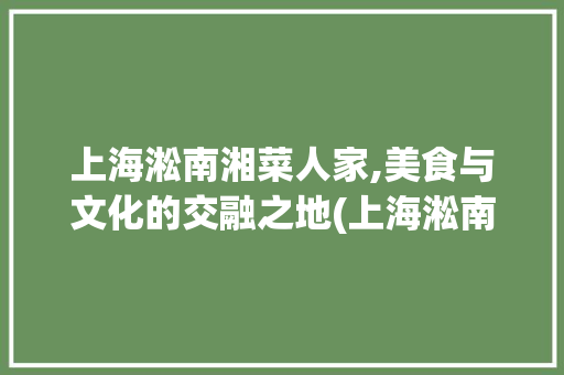 上海淞南湘菜人家,美食与文化的交融之地(上海淞南湘菜人家地址) 上海淞南湘菜人家,美食与文化的交融之地(上海淞南湘菜人家地址) 饮食拾萃