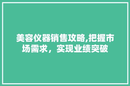 美容仪器销售攻略,把握市场需求，实现业绩突破 美容仪器销售攻略,把握市场需求，实现业绩突破 服饰装扮