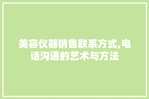 美容仪器销售联系方式,电话沟通的艺术与方法 美容仪器销售联系方式,电话沟通的艺术与方法 家居时尚
