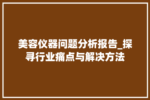 美容仪器问题分析报告_探寻行业痛点与解决方法 美容仪器问题分析报告_探寻行业痛点与解决方法 日用科普