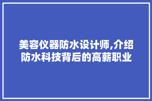 美容仪器防水设计师,介绍防水科技背后的高薪职业 美容仪器防水设计师,介绍防水科技背后的高薪职业 家居时尚