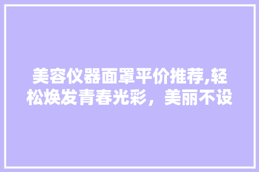 美容仪器面罩平价推荐,轻松焕发青春光彩，美丽不设限！ 美容仪器面罩平价推荐,轻松焕发青春光彩，美丽不设限！ 家居时尚