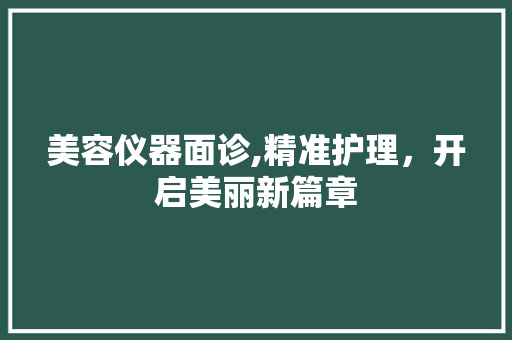 美容仪器面诊,精准护理，开启美丽新篇章 美容仪器面诊,精准护理，开启美丽新篇章 家居时尚