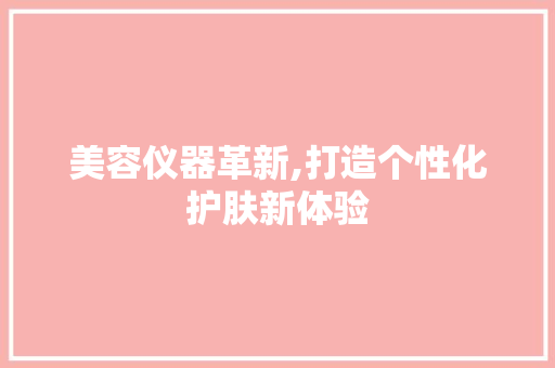 美容仪器革新,打造个性化护肤新体验 美容仪器革新,打造个性化护肤新体验 饮食拾萃