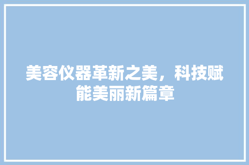 美容仪器革新之美，科技赋能美丽新篇章 美容仪器革新之美，科技赋能美丽新篇章 旅行地理