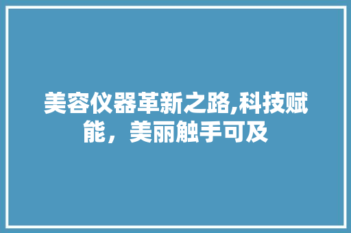 美容仪器革新之路,科技赋能，美丽触手可及 美容仪器革新之路,科技赋能，美丽触手可及 动手制作