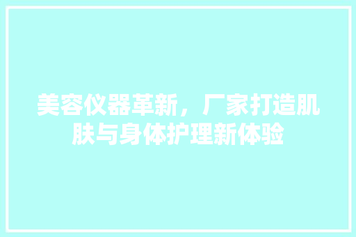美容仪器革新，厂家打造肌肤与身体护理新体验 美容仪器革新，厂家打造肌肤与身体护理新体验 服饰装扮