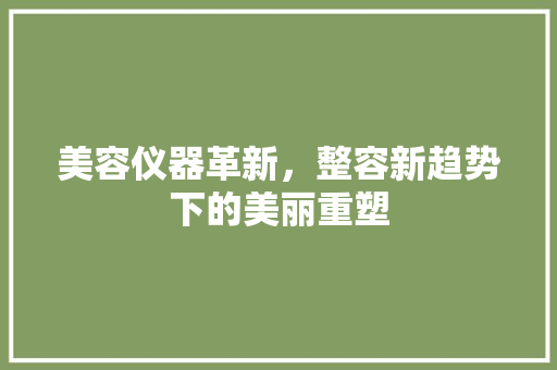 美容仪器革新，整容新趋势下的美丽重塑 美容仪器革新，整容新趋势下的美丽重塑 家居时尚