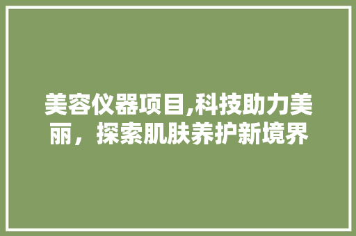 美容仪器项目,科技助力美丽，探索肌肤养护新境界 美容仪器项目,科技助力美丽，探索肌肤养护新境界 日用科普