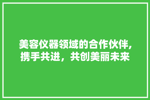 美容仪器领域的合作伙伴,携手共进，共创美丽未来 美容仪器领域的合作伙伴,携手共进，共创美丽未来 旅行地理
