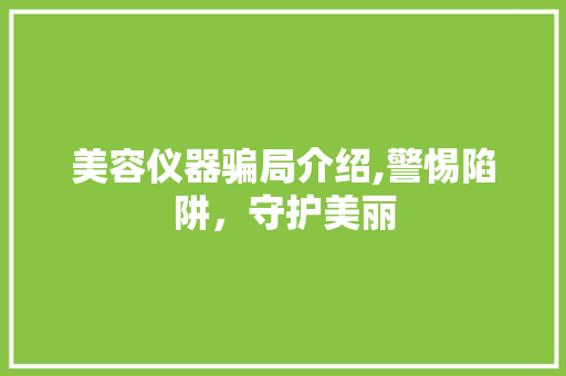 美容仪器骗局介绍,警惕陷阱，守护美丽 美容仪器骗局介绍,警惕陷阱，守护美丽 美容塑身