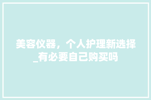 美容仪器，个人护理新选择_有必要自己购买吗 美容仪器，个人护理新选择_有必要自己购买吗 家居时尚