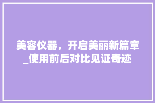 美容仪器，开启美丽新篇章_使用前后对比见证奇迹 美容仪器，开启美丽新篇章_使用前后对比见证奇迹 家居时尚