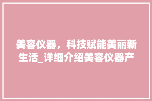 美容仪器，科技赋能美丽新生活_详细介绍美容仪器产品的优势 美容仪器，科技赋能美丽新生活_详细介绍美容仪器产品的优势 动手制作
