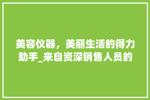美容仪器，美丽生活的得力助手_来自资深销售人员的经验分享 美容仪器，美丽生活的得力助手_来自资深销售人员的经验分享 日用科普