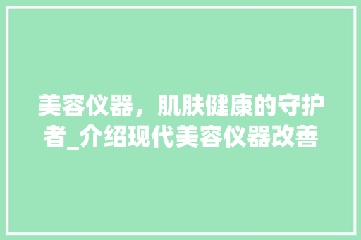 美容仪器，肌肤健康的守护者_介绍现代美容仪器改善皮肤的秘密 美容仪器，肌肤健康的守护者_介绍现代美容仪器改善皮肤的秘密 日用科普